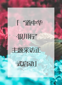 “道中华·银川行”主题采访正式启动