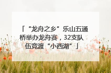 “龙舟之乡”乐山五通桥举办龙舟赛，32支队伍竞渡“小西湖”