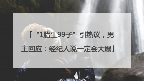 “1胎生99子”引热议，男主回应：经纪人说一定会大爆