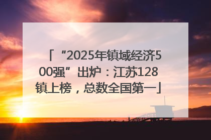 “2025年镇域经济500强”出炉：江苏128镇上榜，总数全国第一