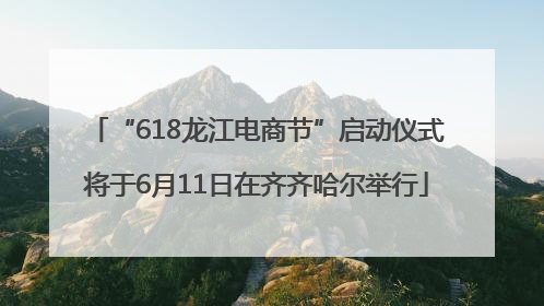 “618龙江电商节”启动仪式将于6月11日在齐齐哈尔举行