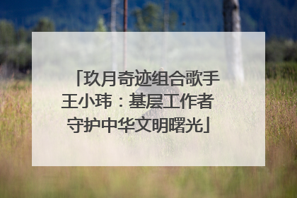 玖月奇迹组合歌手王小玮：基层工作者守护中华文明曙光