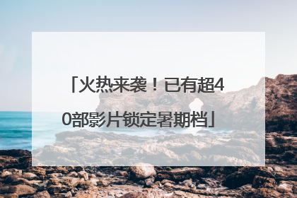 火热来袭！已有超40部影片锁定暑期档