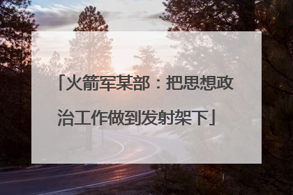 火箭军某部：把思想政治工作做到发射架下