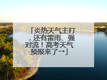 炎热天气主打，还有雷雨、强对流！高考天气预报来了→