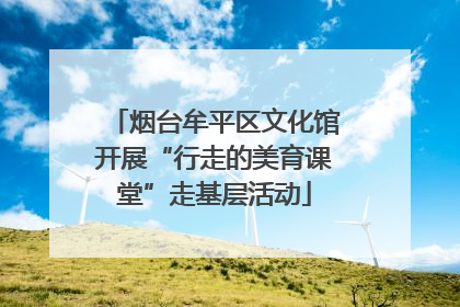 烟台牟平区文化馆开展“行走的美育课堂”走基层活动