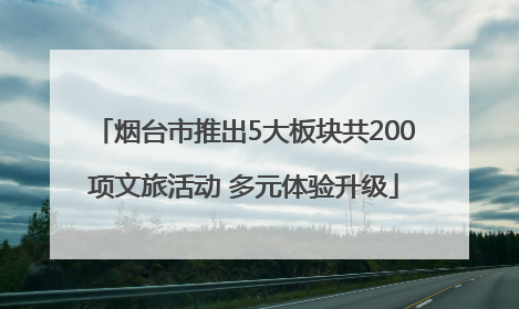 烟台市推出5大板块共200项文旅活动 多元体验升级