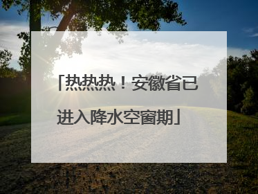 热热热！安徽省已进入降水空窗期