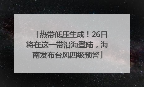 热带低压生成！26日将在这一带沿海登陆，海南发布台风四级预警