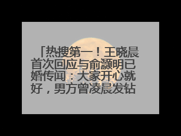 热搜第一！王晓晨首次回应与俞灏明已婚传闻：大家开心就好，男方曾凌晨发钻戒照表白