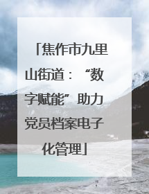 焦作市九里山街道：“数字赋能”助力党员档案电子化管理