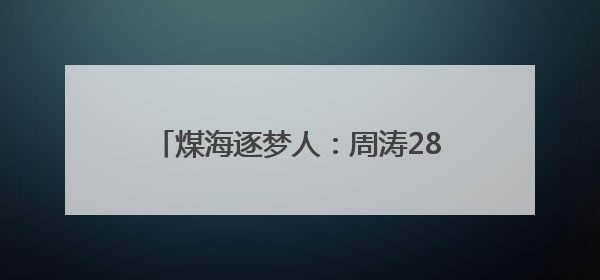 煤海逐梦人：周涛28年坚守煤矿书写传奇