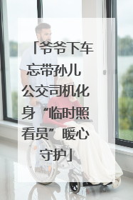 爷爷下车忘带孙儿 公交司机化身“临时照看员”暖心守护