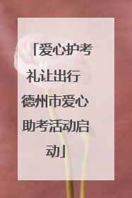 爱心护考礼让出行 德州市爱心助考活动启动
