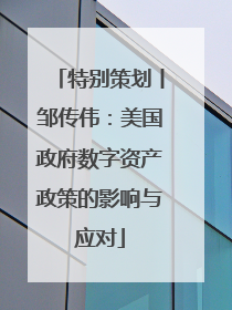 特别策划丨邹传伟：美国政府数字资产政策的影响与应对