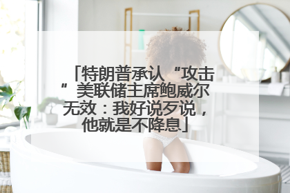 特朗普承认“攻击”美联储主席鲍威尔无效：我好说歹说，他就是不降息