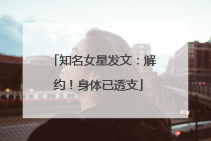 知名女星发文：解约！身体已透支