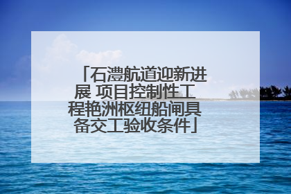 石澧航道迎新进展 项目控制性工程艳洲枢纽船闸具备交工验收条件