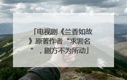 电视剧《兰香如故》原著作者“求署名”，剧方不为所动