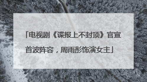电视剧《谍报上不封顶》官宣首波阵容，周雨彤饰演女主