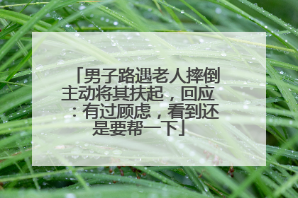 男子路遇老人摔倒主动将其扶起，回应：有过顾虑，看到还是要帮一下