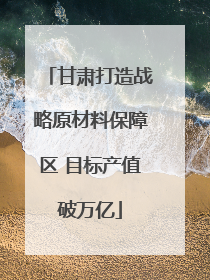 甘肃打造战略原材料保障区 目标产值破万亿