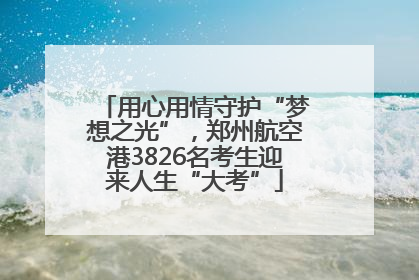 用心用情守护“梦想之光”，郑州航空港3826名考生迎来人生“大考”