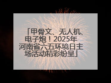 甲骨文、无人机、电子炮！2025年河南省六五环境日主场活动精彩纷呈