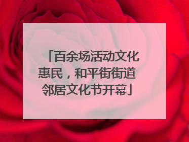 百余场活动文化惠民，和平街街道邻居文化节开幕