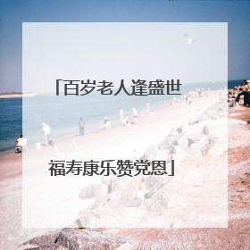 百岁老人逢盛世 福寿康乐赞党恩
