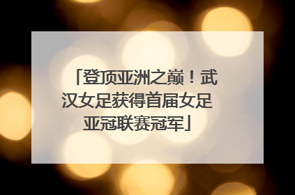 登顶亚洲之巅！武汉女足获得首届女足亚冠联赛冠军