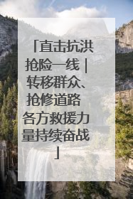 直击抗洪抢险一线｜转移群众、抢修道路 各方救援力量持续奋战