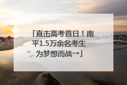 直击高考首日！南平1.5万余名考生为梦想而战→