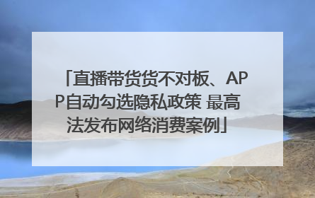 直播带货货不对板、APP自动勾选隐私政策 最高法发布网络消费案例