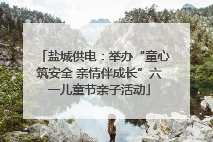盐城供电：举办“童心筑安全 亲情伴成长”六一儿童节亲子活动