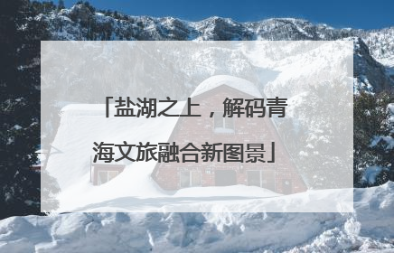 盐湖之上，解码青海文旅融合新图景