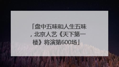 盘中五味和人生五味，北京人艺《天下第一楼》将演第600场
