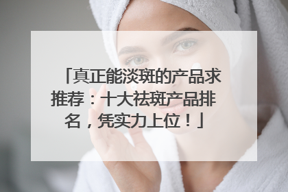 真正能淡斑的产品求推荐：十大祛斑产品排名，凭实力上位！