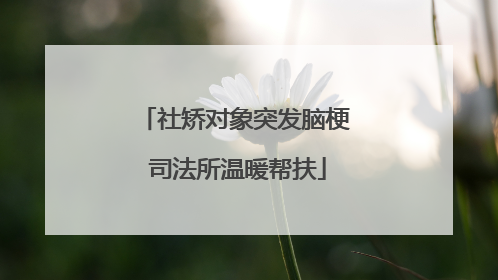 社矫对象突发脑梗 司法所温暖帮扶