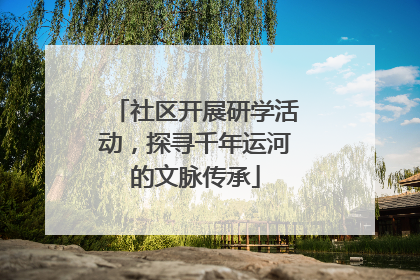 社区开展研学活动，探寻千年运河的文脉传承