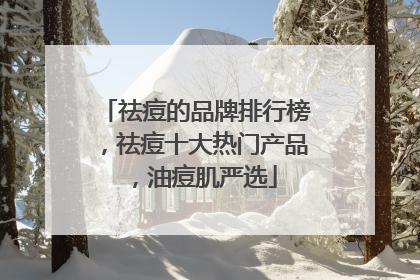 祛痘的品牌排行榜，祛痘十大热门产品，油痘肌严选