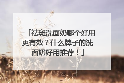 祛斑洗面奶哪个好用更有效？什么牌子的洗面奶好用推荐！