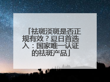 祛斑淡斑是否正规有效？夏日首选入：国家唯一认证的祛斑产品