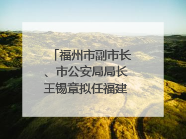 福州市副市长、市公安局局长王锡章拟任福建省政府工作部门正厅长级职务