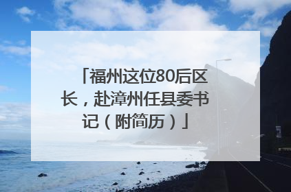 福州这位80后区长，赴漳州任县委书记（附简历）