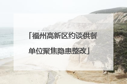 福州高新区约谈供餐单位聚焦隐患整改