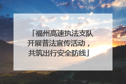 福州高速执法支队开展普法宣传活动，共筑出行安全防线