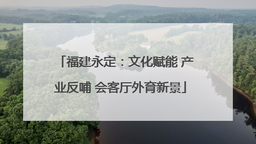 福建永定：文化赋能 产业反哺 会客厅外育新景