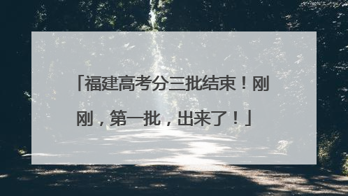 福建高考分三批结束！刚刚，第一批，出来了！