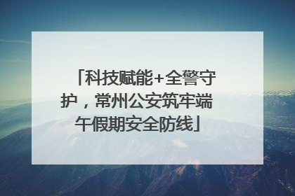 科技赋能+全警守护，常州公安筑牢端午假期安全防线